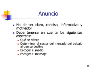 55
Anuncio
 Ha de ser claro, conciso, informativo y
motivador
 Debe tenerse en cuenta los siguientes
aspectos:
 Qué se ofrece
 Determinar el sector del mercado del trabajo
al que se destina
 Escoger el medio
 Escoger el mensaje
 