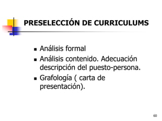60
 Análisis formal
 Análisis contenido. Adecuación
descripción del puesto-persona.
 Grafología ( carta de
presentación).
PRESELECCIÓN DE CURRICULUMS
 