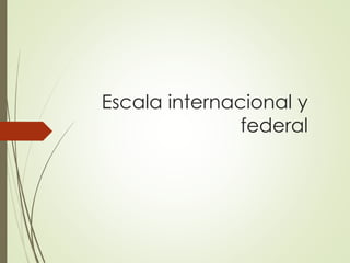 Escala internacional y
federal
 