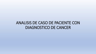ANALISIS DE CASO DE PACIENTE CON
DIAGNOSTICO DE CANCER
 