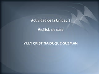 Actividad de la Unidad 2
Análisis de caso
YULY CRISTINA DUQUE GUZMAN
 