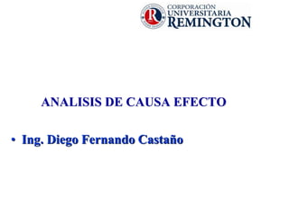 ANALISIS DE CAUSA EFECTO
• Ing. Diego Fernando Castaño
 