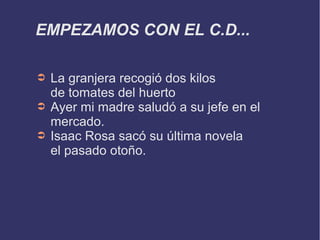 EMPEZAMOS CON EL C.D...
➲ La granjera recogió dos kilos
de tomates del huerto
➲ Ayer mi madre saludó a su jefe en el
merca...