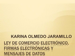 KARINA OLMEDO JARAMILLO
ANÁLISIS DE LEY DE COMERCIO
ELECTRÓNICO, FIRMAS ELECTRÓNICAS Y
MENSAJES DE DATOS
 