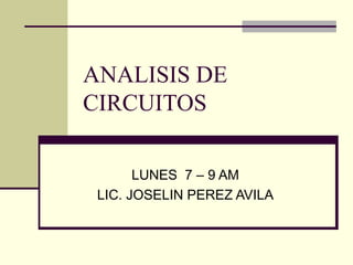 ANALISIS DE CIRCUITOS LUNES  7 – 9 AM LIC. JOSELIN PEREZ AVILA 