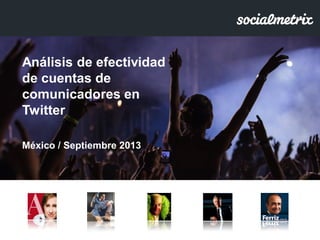 Análisis de efectividad
de cuentas de
comunicadores en
Twitter
México / Septiembre 2013
 