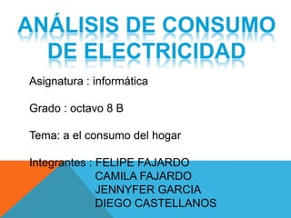 Asignatura : informática
Grado : octavo 8 B
Tema: a el consumo del hogar
Integrantes : FELIPE FAJARDO
CAMILA FAJARDO
JENNYFER GARCIA
DIEGO CASTELLANOS
ANÁLISIS DE CONSUMO
DE ELECTRICIDAD
 
