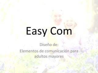 Easy Com Diseño de: Elementos de comunicación para adultos mayores 