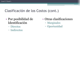 Lionel E. Pineda L.




      Clasificación de los Costos (cont.)

        • Por posibilidad de   • Otras clasificaciones
          Identificación         ▫ Marginales
             ▫ Directos          ▫ Oportunidad
             ▫ Indirectos
 
