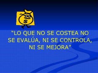 “ LO QUE NO SE COSTEA NO SE EVALÚA, NI SE CONTROLA, NI SE MEJORA” 