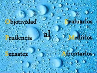 Objetividad
Prudencia
Sensatez
al
Evaluarlos
Medirlos
Afrontarlos
 