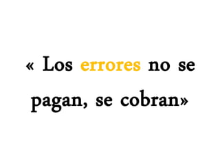 « Los errores no se
pagan, se cobran»
 
