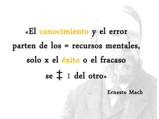 «El conocimiento y el error
parten de los = recursos mentales,
solo x el éxito o el fracaso
se ‡ 1 del otro»
Ernesto Mach
 