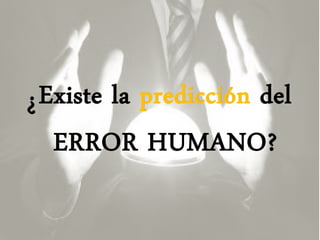 Existe la predicción del
ERROR HUMANO?
?
 