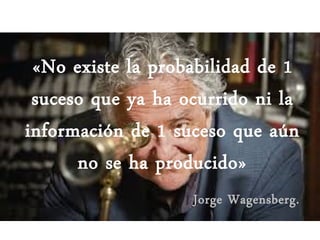 «No existe la probabilidad de 1
suceso que ya ha ocurrido ni la
información de 1 suceso que aún
no se ha producido»
Jorge Wagensberg.
 