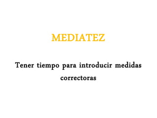 MEDIATEZ
Tener tiempo para introducir medidas
correctoras
 