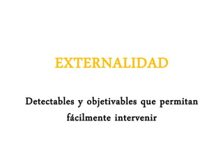 EXTERNALIDAD
Detectables y objetivables que permitan
fácilmente intervenir
 