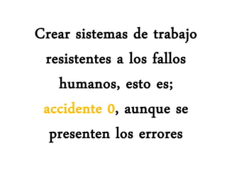 Crear sistemas de trabajo
resistentes a los fallos
humanos, esto es;
accidente 0, aunque se
presenten los errores
 