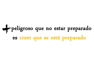 peligroso que no estar preparado
es creer que se está preparado
 