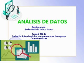ANÁLISIS DE DATOS
Realizado por:
Javier Muricio Forero Forero
Tarea 3 TIC de
Industria 4.0 en Logística y su presencia en la empresa
Latinoamericana.
 