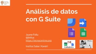 Análisis de datos
con G Suite
Jaume Feliu
@jfeliua
https://tecnocentres.org
Institut Salas i Xandri
 