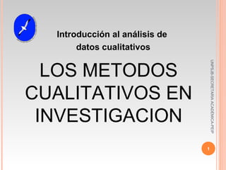 LOS METODOS
CUALITATIVOS EN
INVESTIGACION
Introducción al análisis de
datos cualitativos
1
UNPSJB-SECRETARIAACADÉMICA-PEIP
 