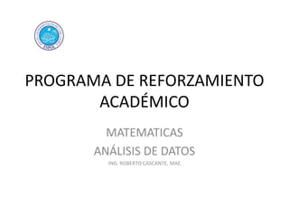 PROGRAMA DE REFORZAMIENTO
ACADÉMICO
MATEMATICAS
ANÁLISIS DE DATOS
ING. ROBERTO CASCANTE, MAE

 