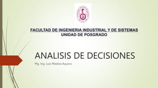 ANALISIS DE DECISIONES
Mg. Ing. Luis Medina Aquino
FACULTAD DE INGENIERIA INDUSTRIAL Y DE SISTEMAS
UNIDAD DE POSGRADO
 