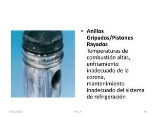 • Anillos
Gripados/Pistones
Rayados
Temperaturas de
combustión altas,
enfriamiento
inadecuado de la
corona,
mantenimiento
inadecuado del sistema
de refrigeración
30/01/2015 40F.H.C.H.
 
