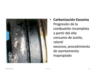 • Carbonización Excesiva
Progresión de la
combustión incompleta
a partir del alto
consumo de aceite,
ralentí
excesivo, procedimiento
de asentamiento
inapropiado
30/01/2015 43F.H.C.H.
 