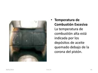 • Temperatura de
Combustión Excesiva
La temperatura de
combustión alta está
indicada por los
depósitos de aceite
quemado debajo de la
corona del pistón.
30/01/2015 45F.H.C.H.
 