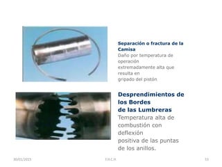 Separación o fractura de la
Camisa
Daño por temperatura de
operación
extremadamente alta que
resulta en
gripado del pistón.
Desprendimientos de
los Bordes
de las Lumbreras
Temperatura alta de
combustión con
deflexión
positiva de las puntas
de los anillos.
30/01/2015 53F.H.C.H.
 