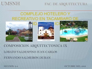 UMSNH     	                  FAC. DE ARQUITECTURA COMPLEJO HOTELERO Y RECREATIVO EN TACAMBARO DE CODALLOS MICH. COMPOSICION ARQUITECTONICA IX LOBATO VALDESPINO JUAN CARLOS FERNANDO SALMERON DURAN      SECCION: 2-4                                                                                 OCTUBRE DEL 2009 