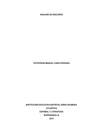 ANALISIS DE DISCURSO 
YEFFERSON MANUEL CARO VERGARA 
INSTITUCION EDUCATIVA DISTRITAL SONIA AHUMADA 
ATLANTICO 
ESPAÑOL Y LITERATURA 
BARRANQUILLA 
2014 
 