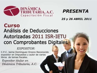 C.P.C. Jaime Domínguez Orozco Reconocido expositor en Impuestos y autor de varios libros  de temas fiscales.  25 y 26 ABRIL 2011 