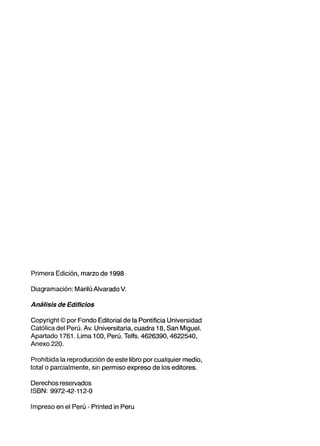 Primera Edición, marzo de 1998
Diagramación: Marilú Alvarado V.
Análisis de Edificios
Copyright © por Fondo Editorial de la Pontificia Universidad
Católica del Perú. Av. Universitaria, cuadra 18, San Miguel.
Apartado 1761. Lima 100, Perú. Telfs. 4626390, 4622540,
Anexo 220.
Prohibida la reproducción de este libro por cualquier medio,
total o parcialmente, sin permiso expreso de los editores.
Derechos reseNados
ISBN: 9972-42-112-0
Impreso en el Perú - Printed in Peru
 