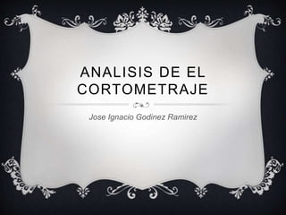 ANALISIS DE EL 
CORTOMETRAJE 
Jose Ignacio Godinez Ramirez 
 