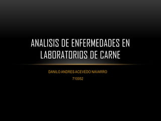 DANILO ANDRES ACEVEDO NAVARRO
710052
ANALISIS DE ENFERMEDADES EN
LABORATORIOS DE CARNE
 