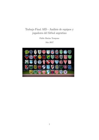 Trabajo Final AID - An´alisis de equipos y
jugadores del f´utbol argentino
Pablo Mat´ıas Tempone
A˜no 2017
1
 
