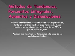 Una vez identificadas todas las variaciones significativas,
tanto en el análisis vertical como horizontal, deben
relacionarse las mismas con las áreas de los EF´s y
justificar los orígenes.
Además, nos muestran las tendencias a lo largo de los
periodos analizados…
 