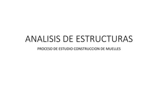 ANALISIS DE ESTRUCTURAS
PROCESO DE ESTUDIO CONSTRUCCION DE MUELLES
 
