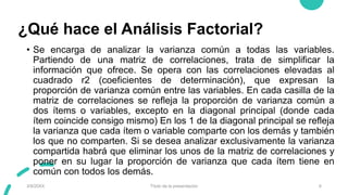 ¿Qué hace el Análisis Factorial?
• Se encarga de analizar la varianza común a todas las variables.
Partiendo de una matriz...