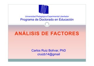 Universidad Pedagógica Experimental Libertador
 Programa de Doctorado en Educación



ANÁLISIS DE FACTORES


          Carlos Ruiz Bolívar, PhD
              cruizb14@gmail
 