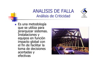 ANALISIS DE FALLA
Análisis de Criticidad
Es una metodología
que se utiliza para
jerarquizar sistemas.
Instalaciones y
HENRY
VILLARROEL
Instalaciones y
equipos en función
impacto global con
el fin de facilitar la
toma de decisiones
acertadas y
efectivas
 
