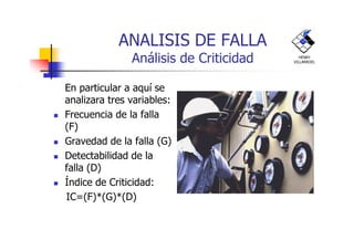 ANALISIS DE FALLA
Análisis de Criticidad
En particular a aquí se
analizara tres variables:
Frecuencia de la falla
(F)
HENRY
VILLARROEL
(F)
Gravedad de la falla (G)
Detectabilidad de la
falla (D)
Índice de Criticidad:
IC=(F)*(G)*(D)
 
