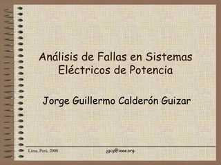 Lima, Perú, 2008 jgcg@ieee.org
Análisis de Fallas en Sistemas
Eléctricos de Potencia
Jorge Guillermo Calderón Guizar
 