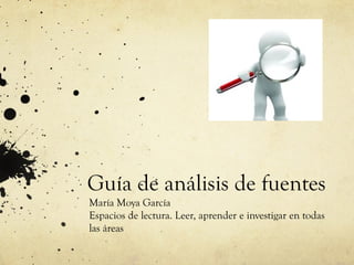 Guía de análisis de fuentes
María Moya García
Espacios de lectura. Leer, aprender e investigar en todas
las áreas
 