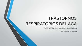 TRASTORNOS
RESPIRATORIOS DEL AGA
EXPOSITORA: MR3 JOHANA LINDOTADEO
MEDICINA INTERNA
 