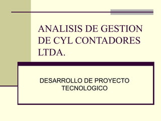 ANALISIS DE GESTION DE CYL CONTADORES LTDA. DESARROLLO DE PROYECTO TECNOLOGICO 