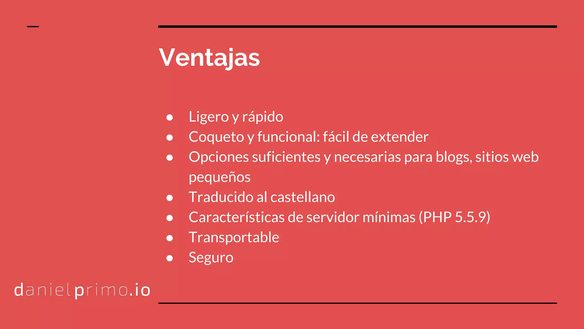 Ventajas
● Ligero y rápido
● Coqueto y funcional: fácil de extender
● Opciones suficientes y necesarias para blogs, sitios web
pequeños
● Traducido al castellano
● Características de servidor mínimas (PHP 5.5.9)
● Transportable
● Seguro
 